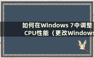 如何在Windows 7中调整CPU性能（更改Windows 7中的CPU型号）